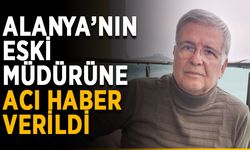 Alanya’nın eski müdürüne acı haber verildi