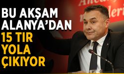 Bu akşam Alanya’dan 15 tır yola çıkıyor