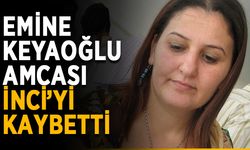 Emine Keyaoğlu amcası İnci’yi kaybetti