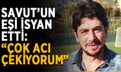 Savut’un eşi isyan etti: “Çok acı çekiyorum”