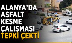 Alanya’da asfalt kesme çalışması tepki çekti