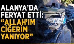 Alanya’da feryat etti: “Allah’ım ciğerim yanıyor”