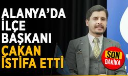 Alanya’da ilçe başkanı Çakan istifa etti
