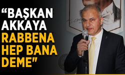 “Başkan Akkaya, Rabbena hep bana deme”