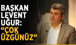 Başkan Levent Uğur: “Çok üzgünüz”
