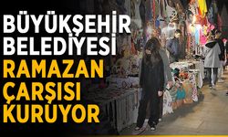 Büyükşehir Belediyesi Ramazan Çarşısı kuruyor