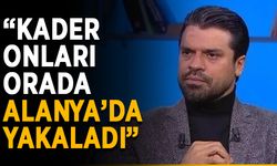 “Kader onları orada, Alanya’da yakaladı”