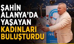 Şahin, Alanya’da yaşayan kadınları buluşturdu