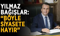 Yılmaz Bağışlar: “Böyle siyasete hayır”