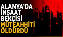 Alanya’da inşaat bekçisi müteahhiti öldürdü