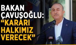 Bakan Çavuşoğlu: “Kararı halkımız verecek”