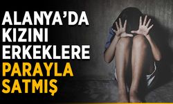 Alanya’da kızını erkeklere parayla satmış