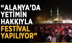 “Alanya’da yetimin hakkıyla festival yapılıyor”