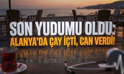 Son yudumu oldu: Alanya'da çay içti, can verdi!