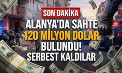 SON DAKİKA! Alanya’da sahte 120 milyon dolar bulundu! Serbest kaldılar