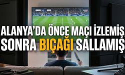 Alanya’da önce maçı izlemiş, sonra b*çağı sallamış