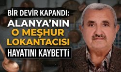 Bir devir kapandı: Alanya’nın o meşhur lokantacısı hayatını kaybetti