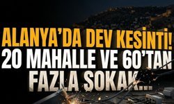 Alanya'da dev kesinti! 20 mahalle ve 60’tan fazla sokak…
