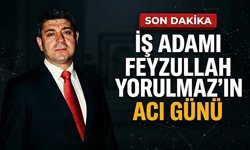 İş adamı Feyzullah Yorulmaz’ın acı günü