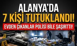Alanya’da 7 kişi tutuklandı! Evden çıkanlar polisi bile şaşırttı!