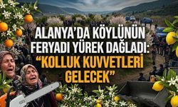 Alanya’da köylünün feryadı yürek dağladı: "Kolluk kuvvetleri gelecek"