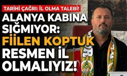 Alanya kabına sığmıyor: "Fiilen koptuk, resmen il olmalıyız!"