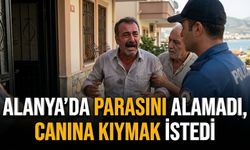 Alanya’da parasını alamadı, canına kıymak istedi
