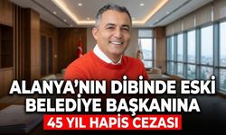 Alanya’nın dibinde eski belediye başkanına 45 yıl hapis cezası