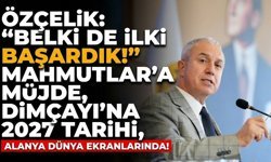 Özçelik: “Belki de ilki başardık!” Mahmutlar’a müjde, Dimçayı’na 2027 tarihi, Alanya dünya ekranlarında!