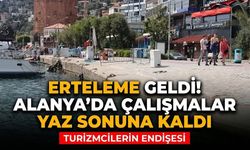 Alanya’da erteleme geldi! Çalışmalar yaz sonuna kaldı