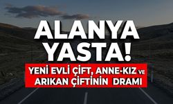 Alanya yasta! Yeni evli çift, anne-kız ve Arıkan çiftinin dramı