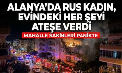 Alanya'da Rus kadın, evindeki her şeyi ateşe verdi