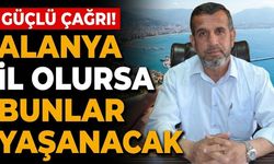 Güçlü çağrı! Alanya il olursa bunlar yaşanacak