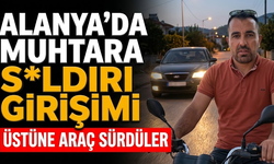 Alanya'da muhtara s*ldırı girişimi: Üstüne araç sürdüler