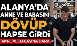 Alanya’da anne ve babasını dövüp hapse girdi