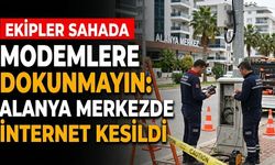 Modemlere dokunmayın: Alanya merkezde internet kesildi