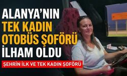 Alanya’nın tek kadın otobüs şoförü ilham oldu