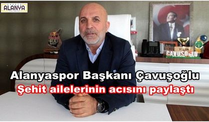 Alanyaspor Başkanı Çavuşoğlu Şehit ailelerinin acısını paylaştı