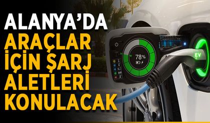 Alanya’da araçlar için şarj aletleri konulacak