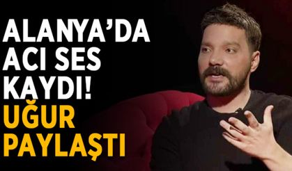 Alanya’da acı ses kaydı! Oğuzhan Uğur paylaştı