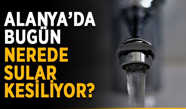 Alanya’da bugün nerede sular kesiliyor?