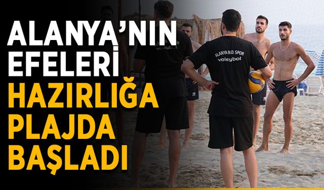 Alanya’nın efeleri hazırlığa plajda başladı