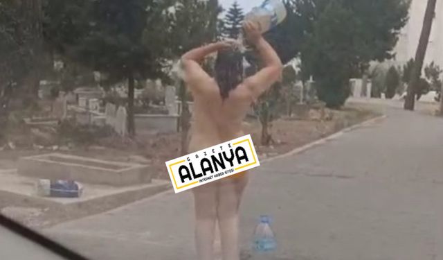 Alanya'da çırılçıplak soyundu, mezarlıkta duş aldı!