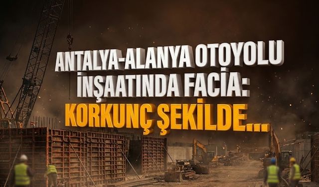 Antalya-Alanya Otoyolu inşaatında facia: Korkunç şekilde…