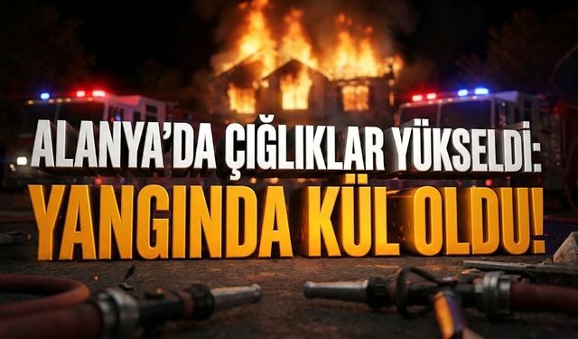 Alanya’da bir ev kül oldu, bir can gitti, iki sürücü yaralandı