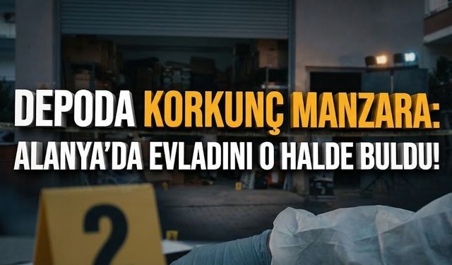 Depoda korkunç manzara: Alanya’da evladını o halde buldu!