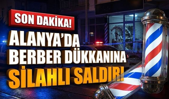 SON DAKİKA! Alanya’da berber dükkanına s*lahlı s*ldırı