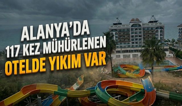 Alanya’da 117 kez mühürlenen otelde yıkım var