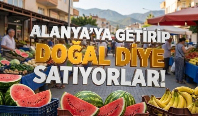 "Alanya’ya kamyonla getirip doğal diye satıyorlar!"