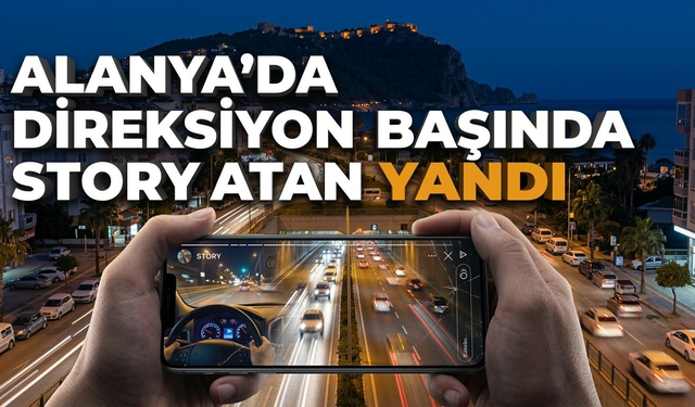 Alanya’da direksiyon başında story atan yandı